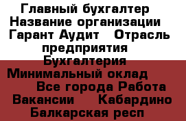 Главный бухгалтер › Название организации ­ Гарант Аудит › Отрасль предприятия ­ Бухгалтерия › Минимальный оклад ­ 35 000 - Все города Работа » Вакансии   . Кабардино-Балкарская респ.